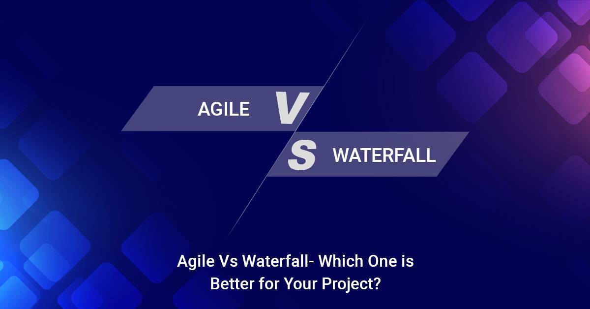 Agile Vs Waterfall – Which One is Better for Your Project?