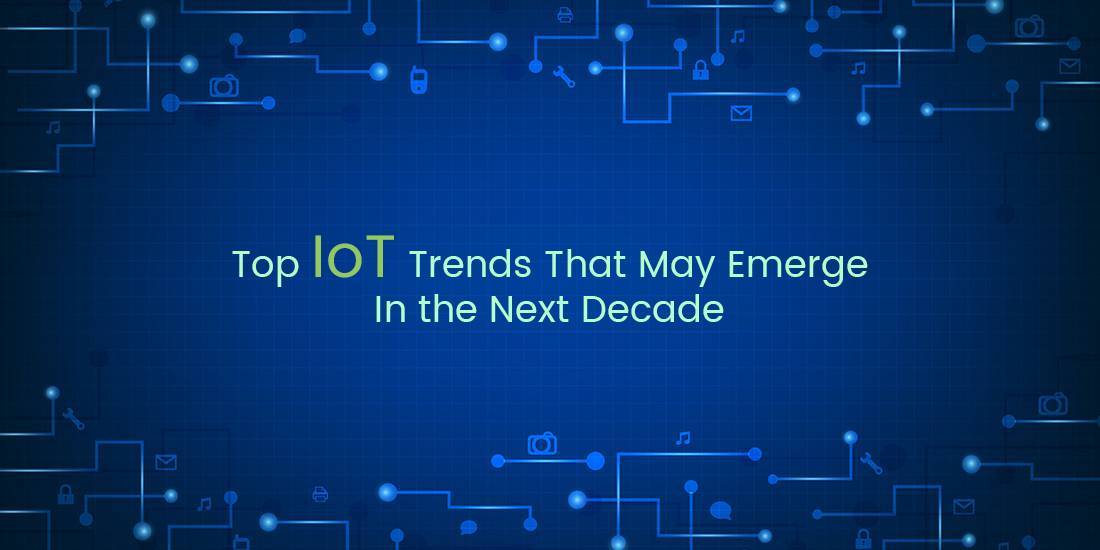 Top IoT Trends That May Emerge In the Next Decade
