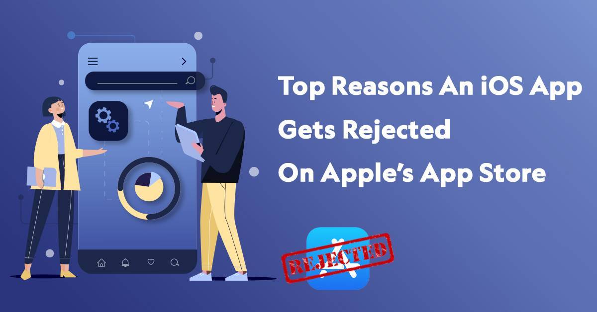 Top Reasons An iOS App Gets Rejected On Apple’s App Store
